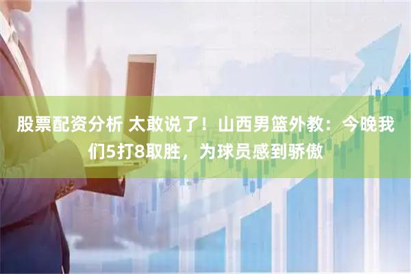 股票配资分析 太敢说了!山西男篮外教:今晚我们5打8取胜,为球员感到骄傲