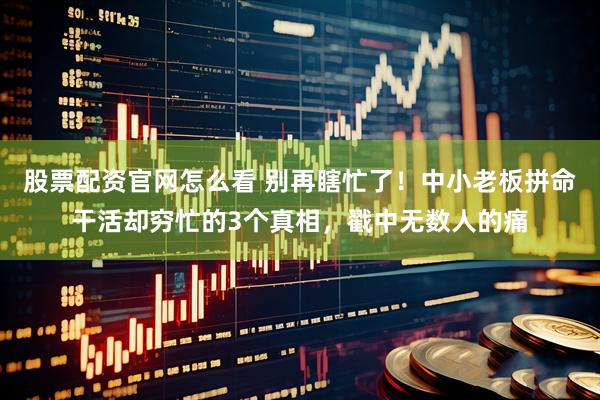 股票配资官网怎么看 别再瞎忙了！中小老板拼命干活却穷忙的3个真相，戳中无数人的痛