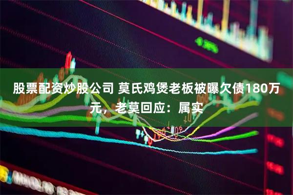 股票配资炒股公司 莫氏鸡煲老板被曝欠债180万元，老莫回应：属实