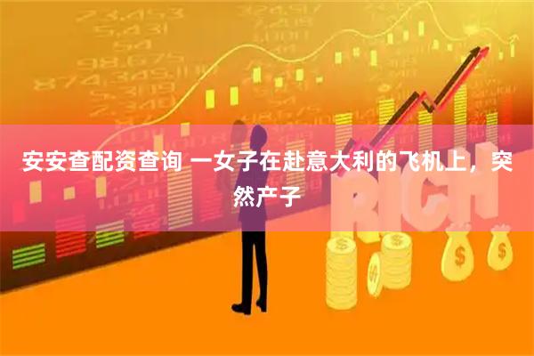 安安查配资查询 一女子在赴意大利的飞机上，突然产子
