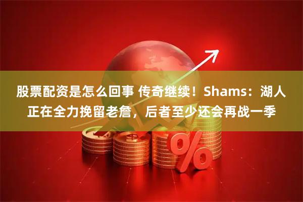 股票配资是怎么回事 传奇继续!Shams:湖人正在全力挽留老詹,后者至少还会再战一季
