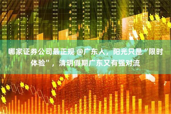 哪家证券公司最正规 @广东人，阳光只是“限时体验”，清明假期广东又有强对流