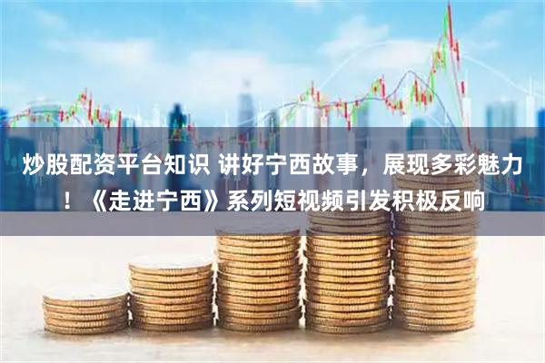 炒股配资平台知识 讲好宁西故事，展现多彩魅力！《走进宁西》系列短视频引发积极反响