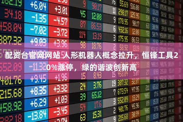 配资台官网网站 人形机器人概念拉升，恒锋工具20%涨停，绿的谐波创新高