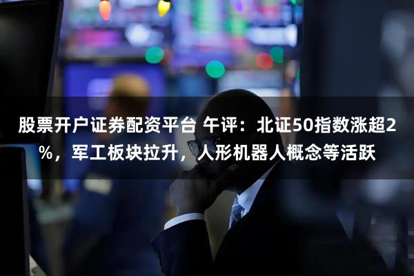 股票开户证券配资平台 午评：北证50指数涨超2%，军工板块拉升，人形机器人概念等活跃