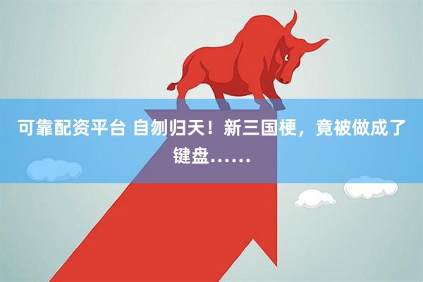 可靠配资平台 自刎归天！新三国梗，竟被做成了键盘……