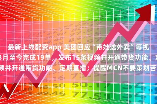 最新上线配资app 美团回应“带娃送外卖”等视频：经核实，“小洪”3月至今完成19单，发布15条视频并开通带货功能、定期直播；提醒MCN不要策划苦情剧本