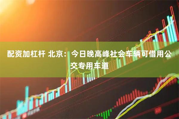 配资加杠杆 北京:今日晚高峰社会车辆可借用公交专用车道