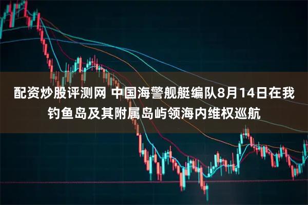 配资炒股评测网 中国海警舰艇编队8月14日在我钓鱼岛及其附属岛屿领海内维权巡航