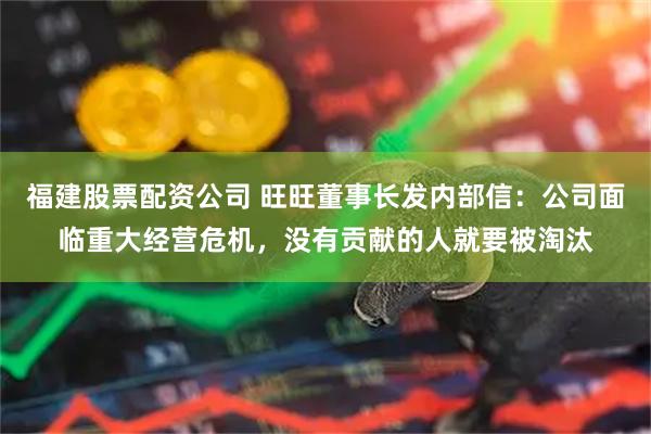 福建股票配资公司 旺旺董事长发内部信：公司面临重大经营危机，没有贡献的人就要被淘汰