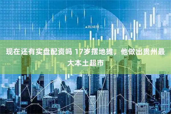 现在还有实盘配资吗 17岁摆地摊，他做出贵州最大本土超市