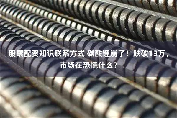 股票配资知识联系方式 碳酸锂崩了！跌破13万，市场在恐慌什么？