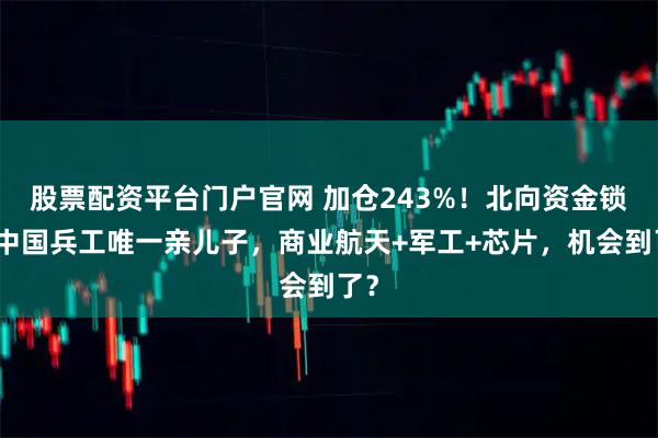 股票配资平台门户官网 加仓243%！北向资金锁定中国兵工唯一亲儿子，商业航天+军工+芯片，机会到了？