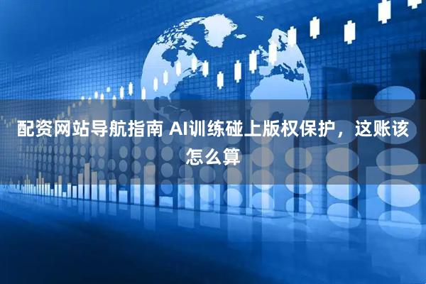 配资网站导航指南 AI训练碰上版权保护，这账该怎么算