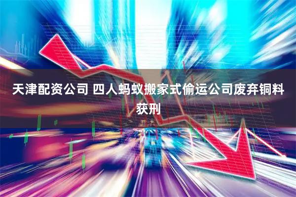 天津配资公司 四人蚂蚁搬家式偷运公司废弃铜料获刑