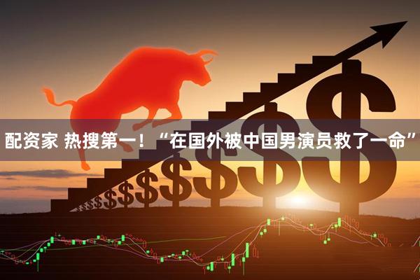 配资家 热搜第一！“在国外被中国男演员救了一命”